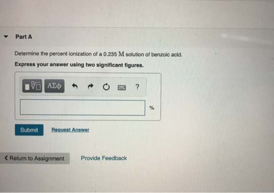 Part A Determine the percent ionization of a 0.235 M solution of benzoic acid. Express your answer using two significant figu