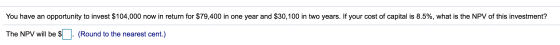 You have an opportunity to invest $104,000 now in return for $79,400 in one year and $30,100 in two years. If your cost of ca
