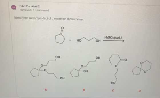 H22.25 - Level 2 Homework. Unanswered Identify the correct product of the reaction shown below. H2SO4(cat.) + HO OH он