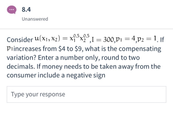 8.4 Unanswered Consider u(x1, x2) = x9.5x2:5,1 = 300,P1 = 4,p2 = 1. If Piincreases from $4 to $9, what is the compensating va