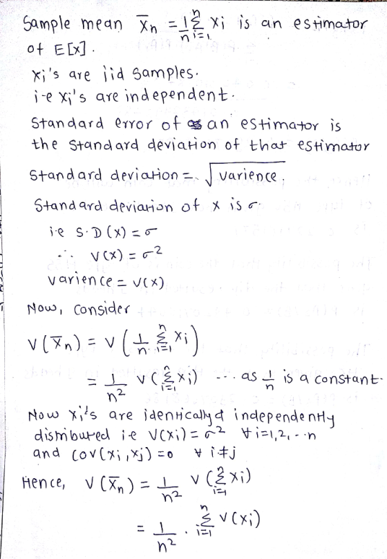 Sample mean Xh-12X1 1.5 an estimator ot ELx] x; s are 1-4 samples i-e Xis are independent Standard erYor of asan estimator is the Stand ard deviaHon of that estimator Stand ard deviaHon -varience. Standard devianon of x s varience - VCX) Now, Consider n に, -wCs, x i) as-r s a constant. .. 2. Now Xis are jaenca d independe nH V(Xn ) LvC2 i) Hence,
