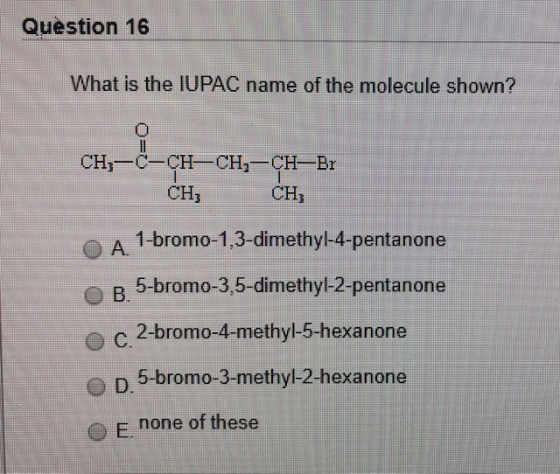 Question 16 What is the IUPAC name of the molecule shown? CH,—с-сH-CH, —CH—B CH3 CH3 1-bromo-1,3-dimethyl-4-pentanone A. 5-br