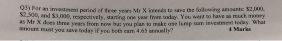 Q) For an investment period of three years Mr X intends to save the following amounts: $2,000, 2009, and $3,000, respectively