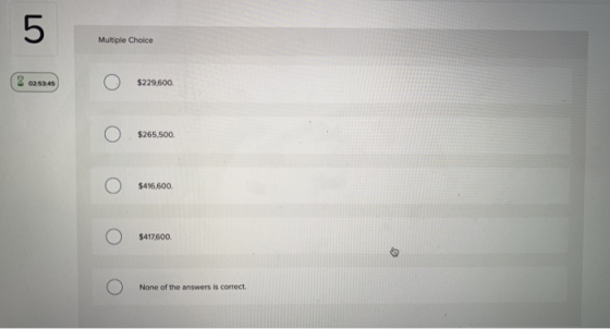 Ο $229,600, Ο $265,500. Ο $416,600. Ο $417,600. Ο None of the answers is correct.
