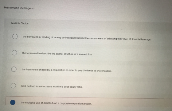 Homemade leverage is: Multiple Choice 0 the borrowing or lending of money by individual shareholders as a means of adjusting