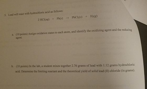 5. Lead will react with hydrochloric acid as follows: + PbCl(s) + H2(g) 2 HCl(aq) + Pb(s) a. (10 points) Assign oxidation sta