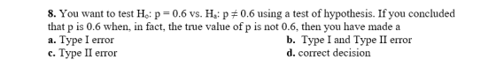 8. You want to test Ho: p=0.6 vs. Ha: p=0.6 using a test of hypothesis. If you concluded that p is 0.6 when, in fact, the tru