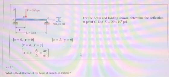 y P = 35 lips С For the beam and loading shown, determine the deflection at point C. Use E = 29 10° psi. W14 X 30 a L = 15 ft