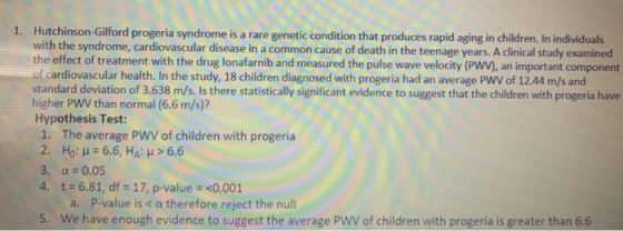 1. Hutchinson-Gilford progeria syndrome is a rare genetic condition that produces rapid aging in children. In individuals wit