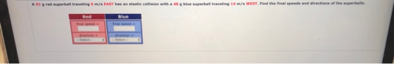 A 92 g red superball traveling 6 m/s EAST has an elastic collision with a 48 g blue superball traveling 14 m/s WEST. Find the
