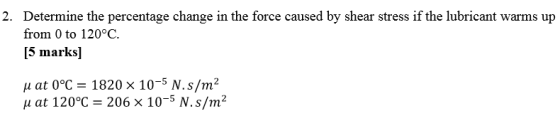2. Determine the percentage change in the force caused by shear stress if the lubricant warms up from 0 to 120°C. [5 marks] u