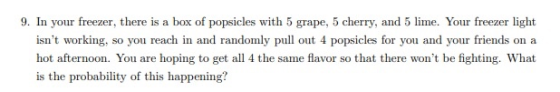 9. In your freezer, there is a box of popsicles with 5 grape, 5 cherry, and 5 lime. Your freezer light isnt working, so you
