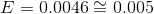 E = 0.0046 \cong 0.005