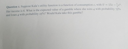 Question 1. Suppose Kalas utility function is a function of consumption c, with U = 150-102 Her income is 6. What is the exp
