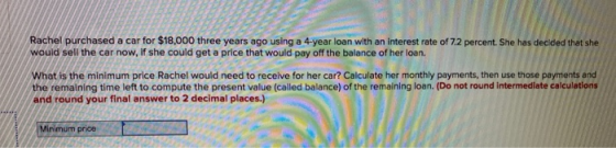 Rachel purchased a car for $18,000 three years ago using a 4-year loan with an interest rate of 7.2 percent. She has decided
