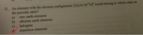 21. An element with the electron configuration (Xe) 654/5d would belong to which class on the periodic table? a) rare earth