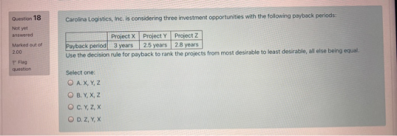 Question 18 Carolina Logistics, Inc. is considering three investment opportunities with the following payback periods: Not ye