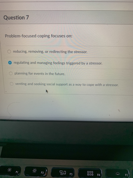 Question 7 Problem-focused coping focuses on: O reducing, removing, or redirecting the stressor. O regulating and managing fe