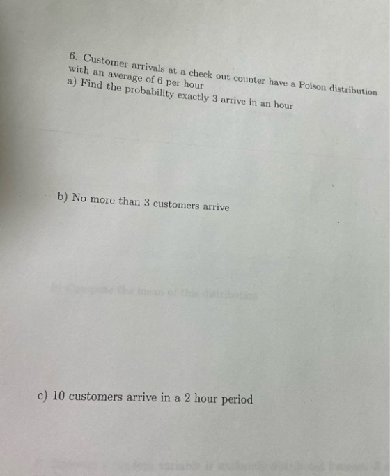 6. Customer arrivals at a check out counter have a Poison distribution with an average of 6 per hour a) Find the probability