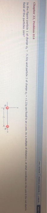Chapter 22, Problem 014 In the figure particle 1 of charge o, field of the particles zero? 5.32q and particle 2 of charge a2- +1.22q are fixed to an x ais. As a multiple of distance L, at what on the axis is the net electric