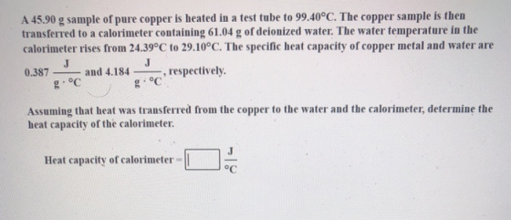 A 45.90 g sample of pure copper is heated in a test tube to 99.40°C. The copper sample is then transferred to a calorimeter c