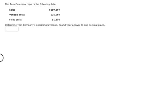 The Tom Company reports the following data. Sales $259,369 Variable costs 135,269 Fixed costs 51,100 Determine Tom Companys
