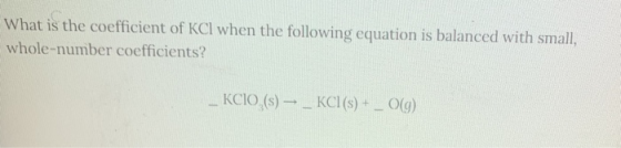 What is the coefficient of KCl when the following equation is balanced with small, whole-number coefficients? KCIO (s) — _ KC
