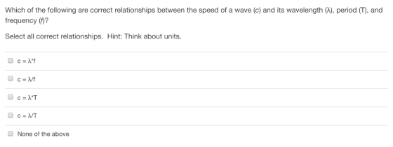 Which of the following are correct relationships between the speed of a wave (c) and its wavelength (), period (T), and frequency (0? Select all correct relationships. Hint: Think about units. None of the above