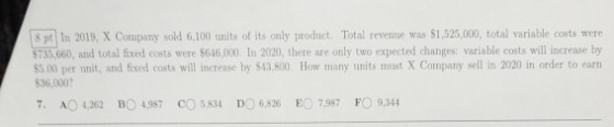 8 pt In 2019, X Company sold 6.100 units of its only product. Total revenue was $1.525.000, total variable costs were $735.66