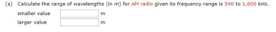 (a) Calculate the range of wavelengths (in m) for AM radio given its frequency range is 540 to 1,600 kHz. smaller value large