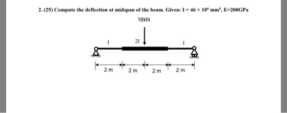 2. (25) Compute the deflection at midspan of the beam. Given: 1 = 46 x 106 mm, E-200GPa 18kN 21