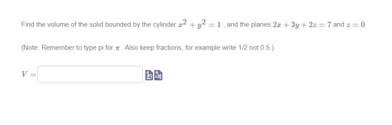 Find the volume of the solid bounded by the cylinder x2 + y2 = 1, and the planes 2x + 3y + 2z = 7 and 2 = 0 (Note: Remember t