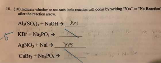 10. (10) Indicate whether or not each ionic reaction will occur by writing Yes or No Reaction after the reaction arrow. Al2(SO4 3 NaOH yes nty KBr Na3PO4 AgNO3 Nal Yes CaBr2 Na3PO4