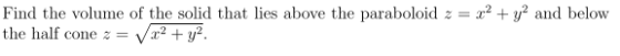 Find the volume of the solid that lies above the paraboloid z = 22 + y2 and below the half cone z = 2² + y2.