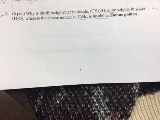 -2. (6 pts) why is the dimethyl ether molecule, (CH3)20, quite soluble inwater (H20), whereas the ethane molecule, CHo, is insoluble (Bonus points).