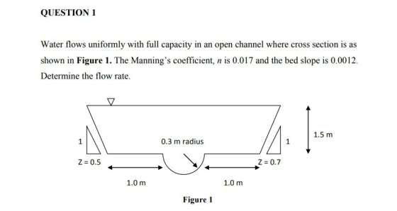 QUESTION 1 Water flows uniformly with full capacity in an open channel where cross section is as shown in Figure 1. The Manni