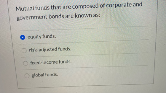 Mutual funds that are composed of corporate and government bonds are known as: O equity funds. risk-adjusted funds. fixed-inc