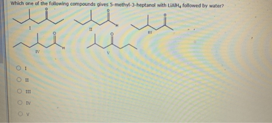 Which one of the following compounds gives 5-methyl-3-heptanol with LiAlH4 followed by water? u u i مد للہ H TV ΟΙ II III IV