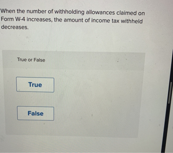 When the number of withholding allowances claimed on Form W-4 increases, the amount of income tax withheld decreases. True or