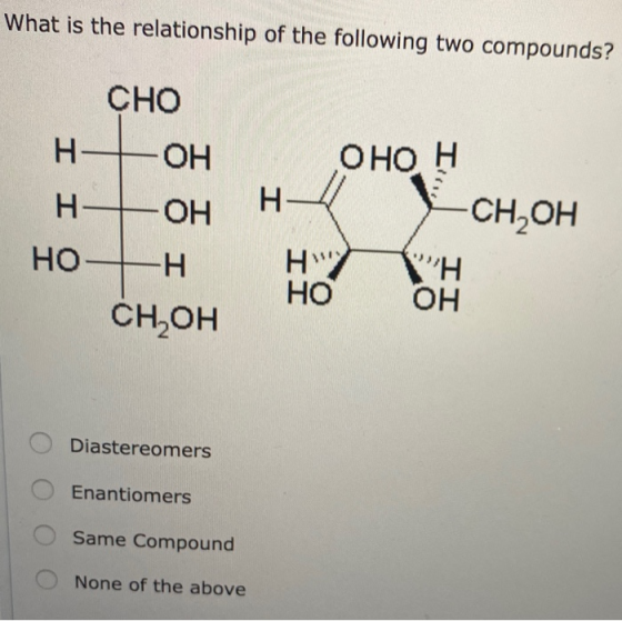 Vhat is the relationship of the following two compounds? CHO нь он н он H оно н -CH,он нон ван Сн,он Diastereomers O Enantiom