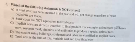 5. Which of the following statements is NOT correct? A) A sunk cost has been incurred in the past and will not change regardl