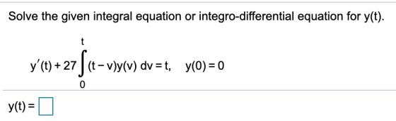 Solve the given integral equation or integro-differential equation for y(t). t y(t) + 27 [(t-vjy(v) dv=t, y(0) =0 0 y(t) =