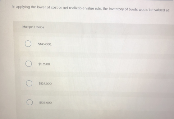 In applying the lower of cost or net realizable value rule, the inventory of boots would be valued at: Multiple Choice Ο $145
