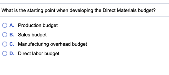 What is the starting point when developing the Direct Materials budget? O A. Production budget O B. Sales budget C. Manufactu