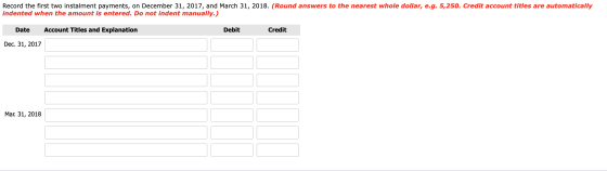 Record the first two instalment payments, on December 31, 2017, and March 31, 2018. (Round answers to the nearest whole dolla