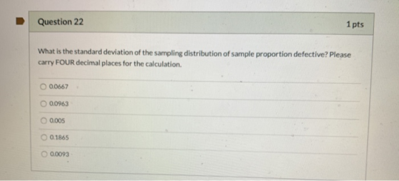 Question 22 1 pts What is the standard deviation of the sampling distribution of sample proportion defective? Please carry FO