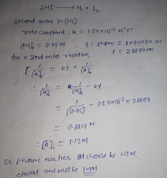 2HI 4 + I, second order in [HI] rate constant, k = 1.57x105 Ms-1 (H1] = 0.75M t=shours = 8X60X 60 sec for a 2nd order reacti