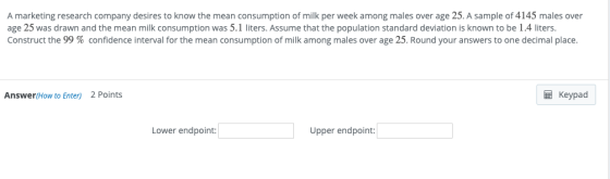 A marketing research company desires to know the mean consumption of milk per week among males over age 25. A sample of 4145