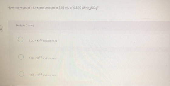 How many sodium ions are present in 325 mL of 0.850 M Na2SO4? Multiple Choice o 6.20 x 1023 sodium ions 1.66 x 1023 sodium io
