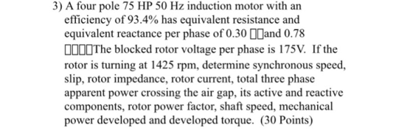 3) A four pole 75 HP 50 Hz induction motor with an efficiency of 93.4% has equivalent resistance and equivalent reactance per